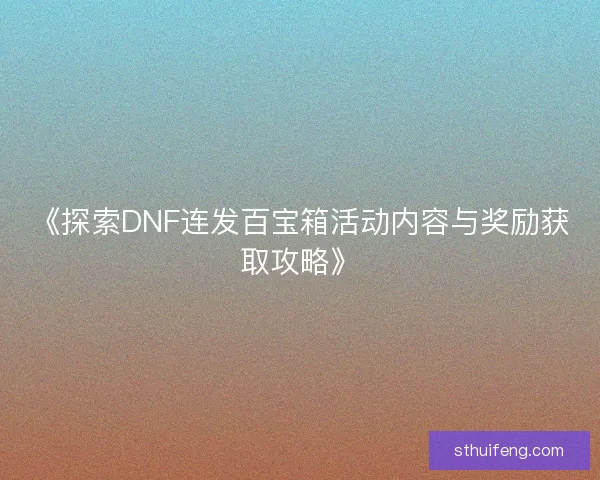 《探索DNF连发百宝箱活动内容与奖励获取攻略》