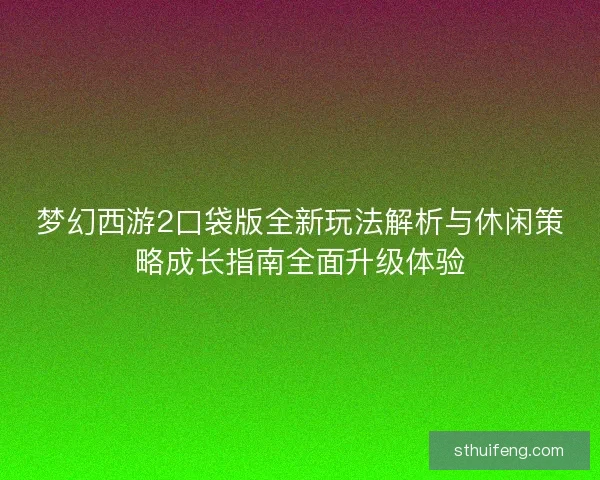 梦幻西游2口袋版全新玩法解析与休闲策略成长指南全面升级体验