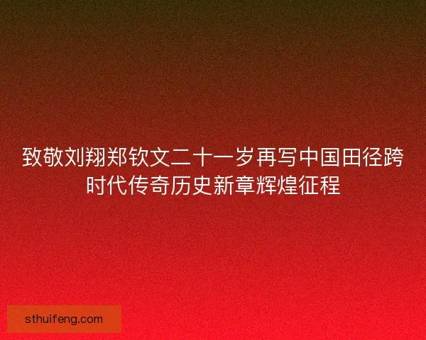 致敬刘翔郑钦文二十一岁再写中国田径跨时代传奇历史新章辉煌征程