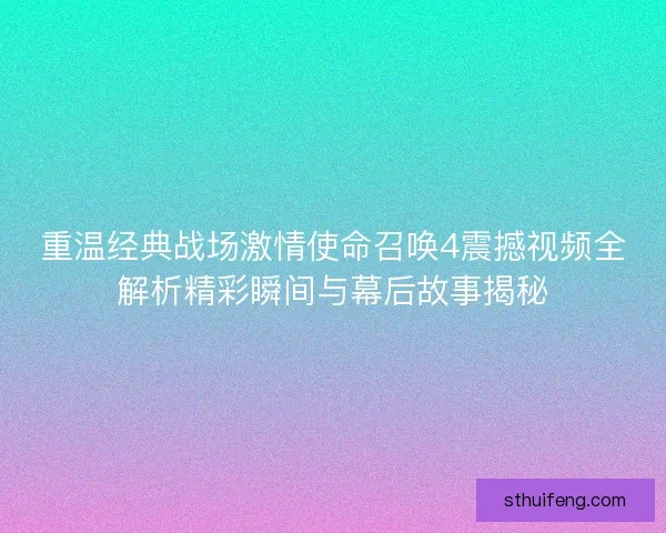 重温经典战场激情使命召唤4震撼视频全解析精彩瞬间与幕后故事揭秘