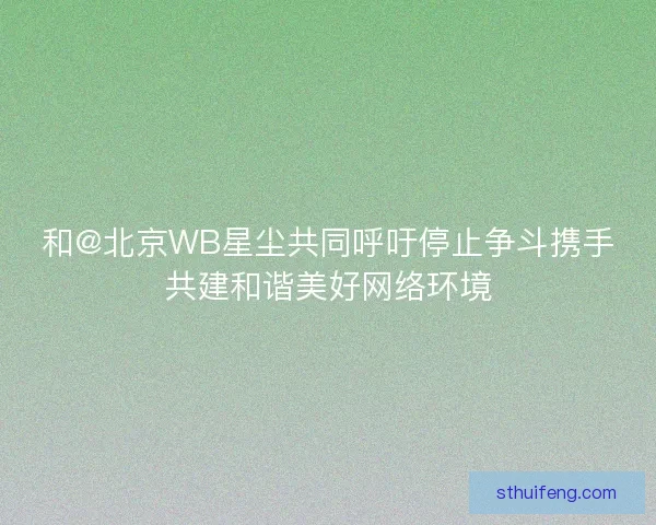 和@北京WB星尘共同呼吁停止争斗携手共建和谐美好网络环境