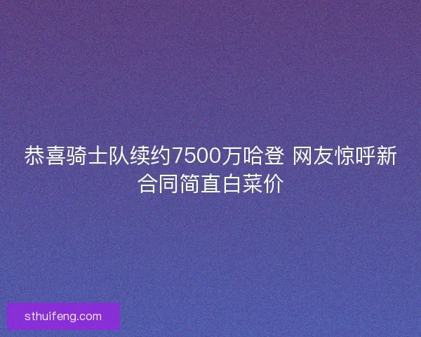 恭喜骑士队续约7500万哈登 网友惊呼新合同简直白菜价