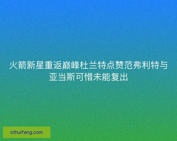火箭新星重返巅峰杜兰特点赞范弗利特与亚当斯可惜未能复出 火箭新星重返巅峰杜兰特点赞范弗利特与亚当斯可惜未能复出