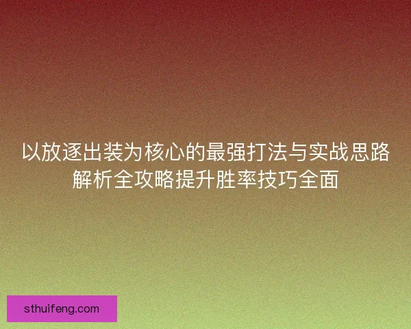以放逐出装为核心的最强打法与实战思路解析全攻略提升胜率技巧全面