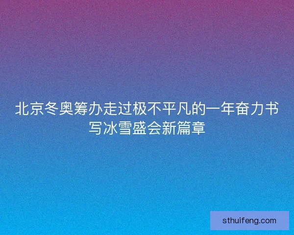 北京冬奥筹办走过极不平凡的一年奋力书写冰雪盛会新篇章 北京冬奥筹办走过极不平凡的一年奋力书写冰雪盛会新篇章