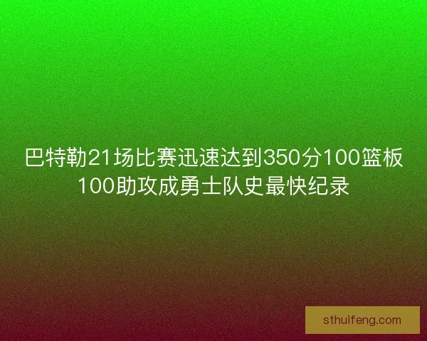 巴特勒21场比赛迅速达到350分100篮板100助攻成勇士队史最快纪录 巴特勒21场比赛迅速达到350分100篮板100助攻成勇士队史最快纪录