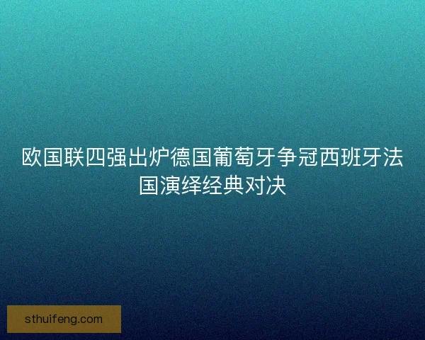 欧国联四强出炉德国葡萄牙争冠西班牙法国演绎经典对决 欧国联四强出炉德国葡萄牙争冠西班牙法国演绎经典对决