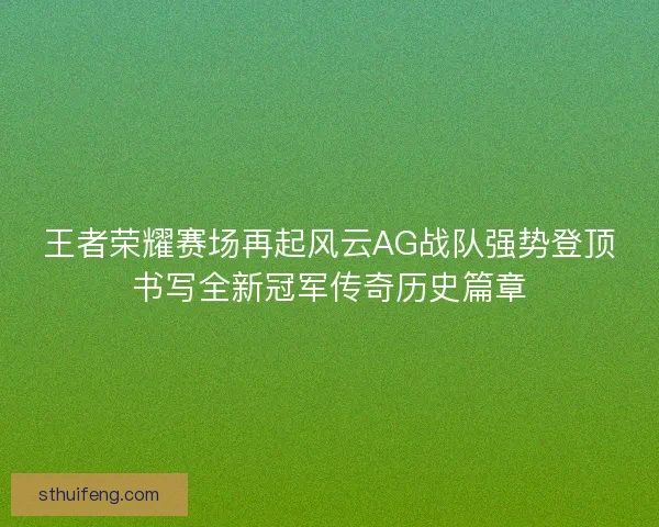 王者荣耀赛场再起风云AG战队强势登顶书写全新冠军传奇历史篇章 王者荣耀赛场再起风云AG战队强势登顶书写全新冠军传奇历史篇章