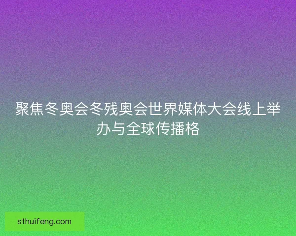 聚焦冬奥会冬残奥会世界媒体大会线上举办与全球传播格 聚焦冬奥会冬残奥会世界媒体大会线上举办与全球传播格