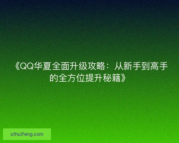 《QQ华夏全面升级攻略：从新手到高手的全方位提升秘籍》