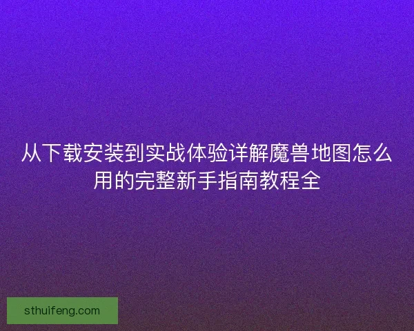 从下载安装到实战体验详解魔兽地图怎么用的完整新手指南教程全