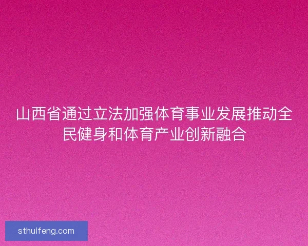 山西省通过立法加强体育事业发展推动全民健身和体育产业创新融合