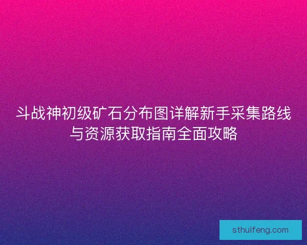 斗战神初级矿石分布图详解新手采集路线与资源获取指南全面攻略