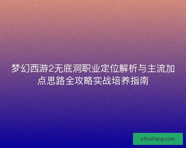 梦幻西游2无底洞职业定位解析与主流加点思路全攻略实战培养指南 梦幻西游2无底洞职业定位解析与主流加点思路全攻略实战培养指南