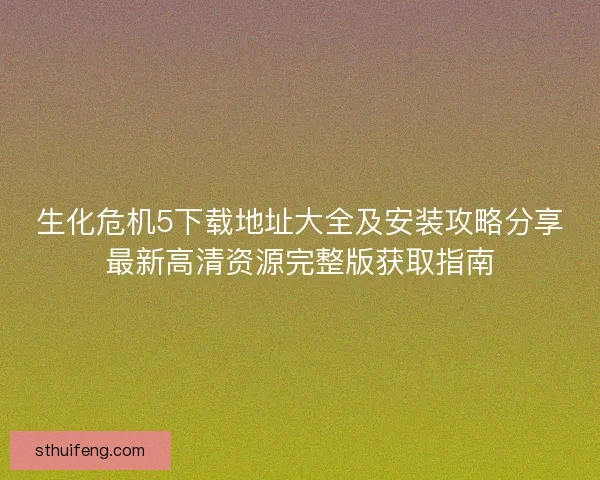 生化危机5下载地址大全及安装攻略分享最新高清资源完整版获取指南