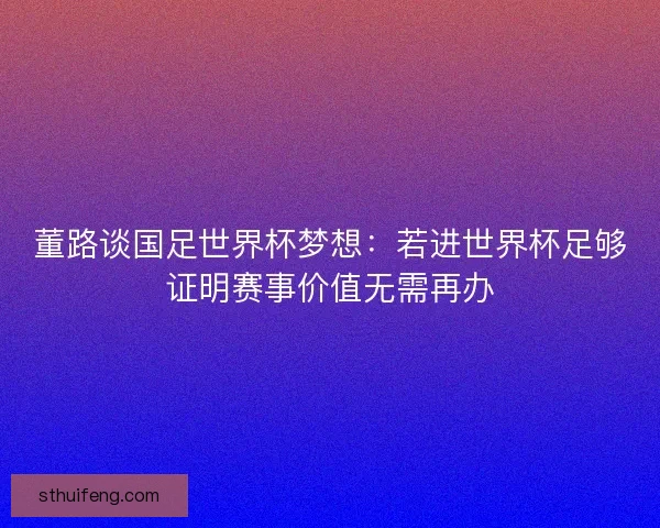 董路谈国足世界杯梦想:若进世界杯足够证明赛事价值无需再办 董路谈国足世界杯梦想:若进世界杯足够证明赛事价值无需再办