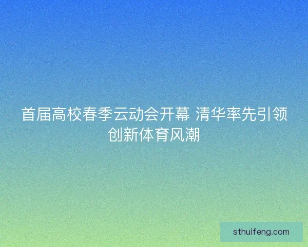 首届高校春季云动会开幕 清华率先引领创新体育风潮 首届高校春季云动会开幕 清华率先引领创新体育风潮