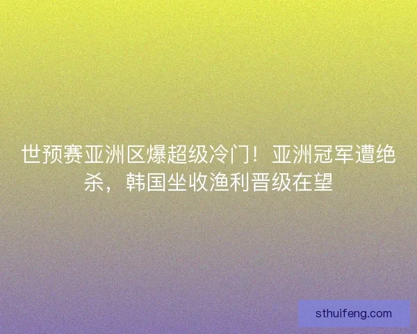 世预赛亚洲区爆超级冷门！亚洲冠军遭绝杀，韩国坐收渔利晋级在望