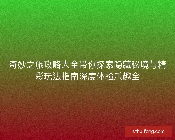 奇妙之旅攻略大全带你探索隐藏秘境与精彩玩法指南深度体验乐趣全 奇妙之旅攻略大全带你探索隐藏秘境与精彩玩法指南深度体验乐趣全