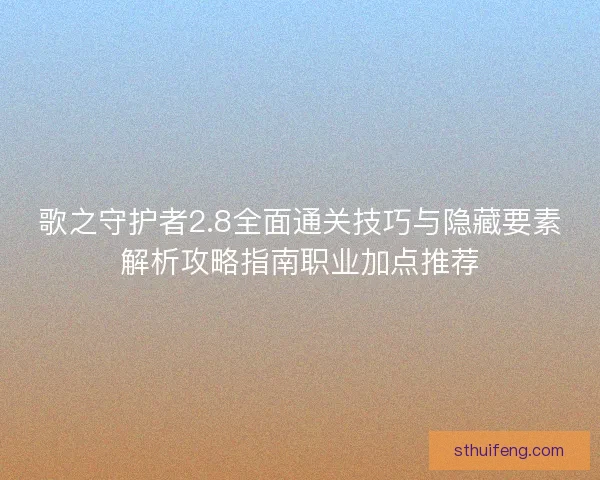 歌之守护者2.8全面通关技巧与隐藏要素解析攻略指南职业加点推荐