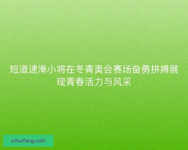 短道速滑小将在冬青奥会赛场奋勇拼搏展现青春活力与风采