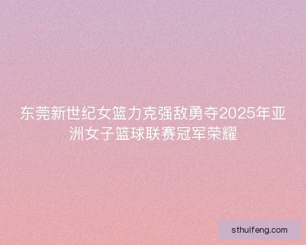 东莞新世纪女篮力克强敌勇夺2025年亚洲女子篮球联赛冠军荣耀 东莞新世纪女篮力克强敌勇夺2025年亚洲女子篮球联赛冠军荣耀