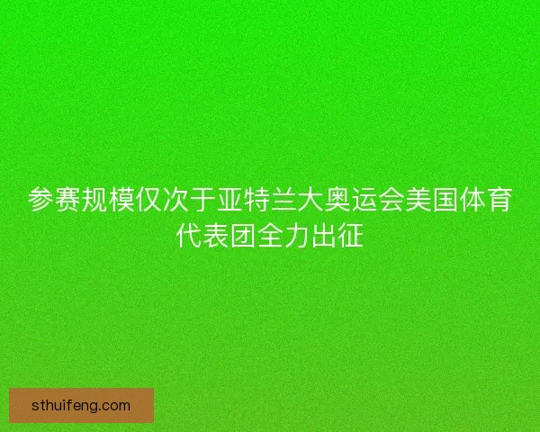 参赛规模仅次于亚特兰大奥运会美国体育代表团全力出征 参赛规模仅次于亚特兰大奥运会美国体育代表团全力出征