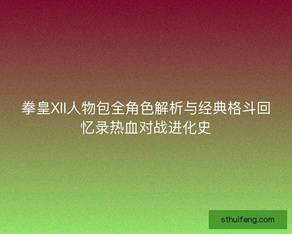 拳皇XII人物包全角色解析与经典格斗回忆录热血对战进化史