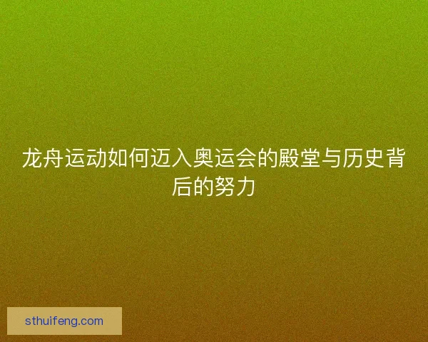 龙舟运动如何迈入奥运会的殿堂与历史背后的努力