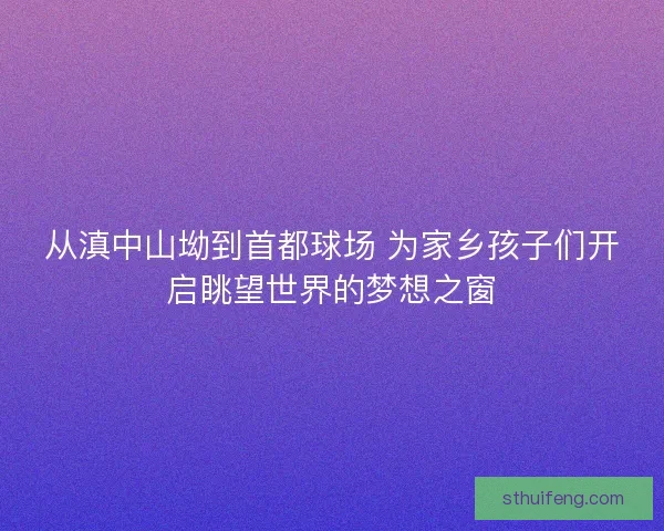 从滇中山坳到首都球场 为家乡孩子们开启眺望世界的梦想之窗