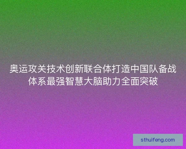奥运攻关技术创新联合体打造中国队备战体系最强智慧大脑助力全面突破