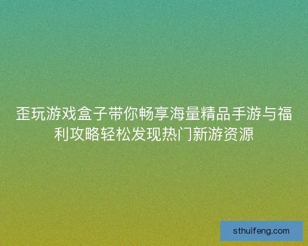 歪玩游戏盒子带你畅享海量精品手游与福利攻略轻松发现热门新游资源