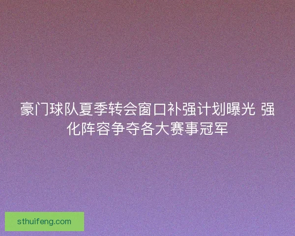 豪门球队夏季转会窗口补强计划曝光 强化阵容争夺各大赛事冠军