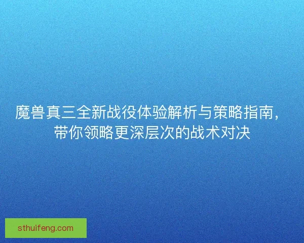 魔兽真三全新战役体验解析与策略指南，带你领略更深层次的战术对决