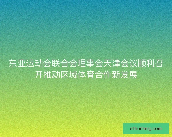 东亚运动会联合会理事会天津会议顺利召开推动区域体育合作新发展 东亚运动会联合会理事会天津会议顺利召开推动区域体育合作新发展