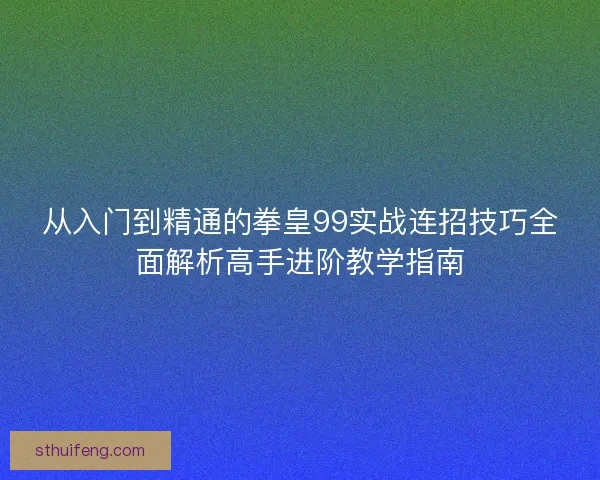 从入门到精通的拳皇99实战连招技巧全面解析高手进阶教学指南 从入门到精通的拳皇99实战连招技巧全面解析高手进阶教学指南