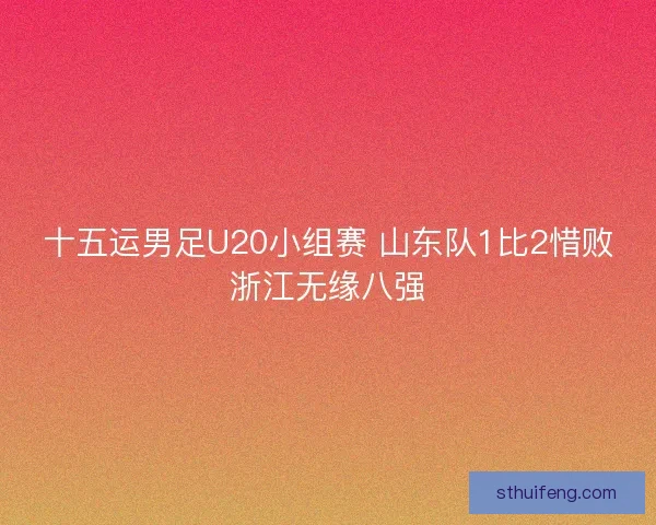 十五运男足U20小组赛 山东队1比2惜败浙江无缘八强 十五运男足U20小组赛 山东队1比2惜败浙江无缘八强