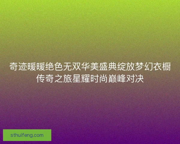 奇迹暖暖绝色无双华美盛典绽放梦幻衣橱传奇之旅星耀时尚巅峰对决 奇迹暖暖绝色无双华美盛典绽放梦幻衣橱传奇之旅星耀时尚巅峰对决