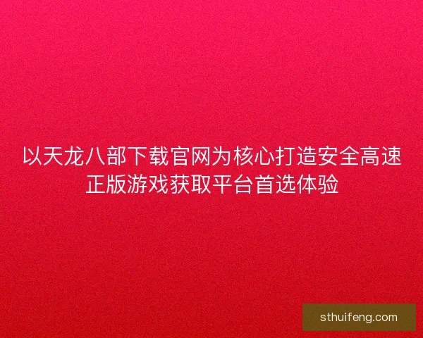 以天龙八部下载官网为核心打造安全高速正版游戏获取平台首选体验