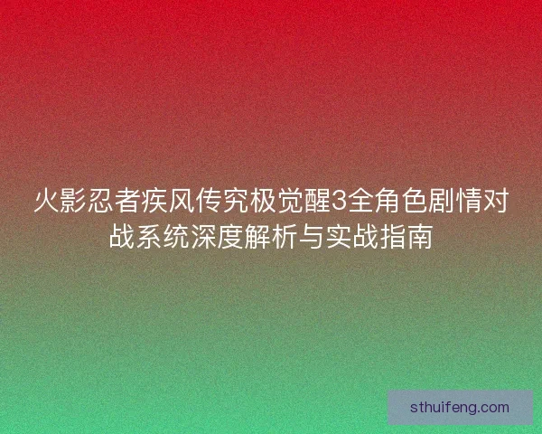 火影忍者疾风传究极觉醒3全角色剧情对战系统深度解析与实战指南 火影忍者疾风传究极觉醒3全角色剧情对战系统深度解析与实战指南