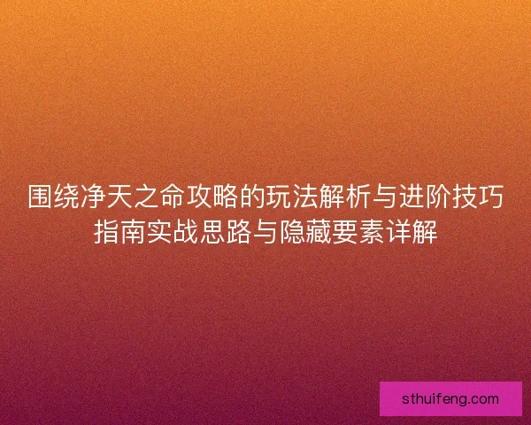 围绕净天之命攻略的玩法解析与进阶技巧指南实战思路与隐藏要素详解 围绕净天之命攻略的玩法解析与进阶技巧指南实战思路与隐藏要素详解